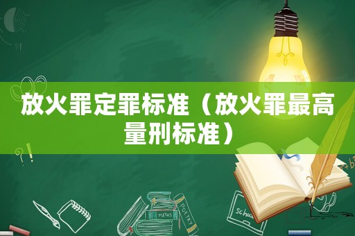 放火罪定罪標(biāo)準(zhǔn)（放火罪最高量刑標(biāo)準(zhǔn)）