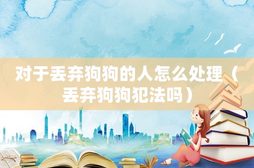對(duì)于丟棄狗狗的人怎么處理（丟棄狗狗犯法嗎）
