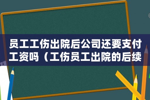 員工工傷出院后公司還要支付工資嗎（工傷員工出院的后續(xù)處理）