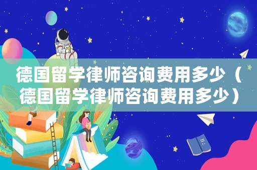 德國留學律師咨詢費用多少（德國留學律師咨詢費用多少）