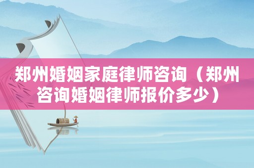 鄭州婚姻家庭律師咨詢（鄭州咨詢婚姻律師報價多少）