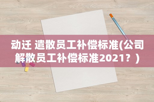 動(dòng)遷 遣散員工補(bǔ)償標(biāo)準(zhǔn)(公司解散員工補(bǔ)償標(biāo)準(zhǔn)2021？)
