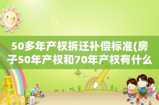 50多年產(chǎn)權(quán)拆遷補償標準(房子50年產(chǎn)權(quán)和70年產(chǎn)權(quán)有什么區(qū)別？哪個好？)