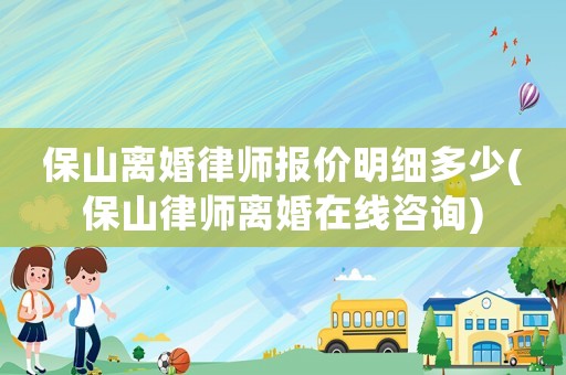 保山離婚律師報(bào)價(jià)明細(xì)多少(保山律師離婚在線咨詢)