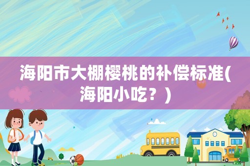 海陽市大棚櫻桃的補(bǔ)償標(biāo)準(zhǔn)(海陽小吃？)