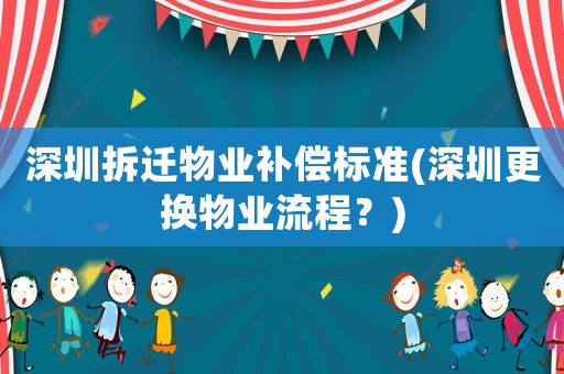 深圳拆遷物業(yè)補(bǔ)償標(biāo)準(zhǔn)(深圳更換物業(yè)流程？)