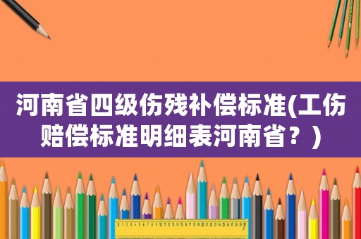 河南省四級傷殘補(bǔ)償標(biāo)準(zhǔn)(工傷賠償標(biāo)準(zhǔn)明細(xì)表河南省？)