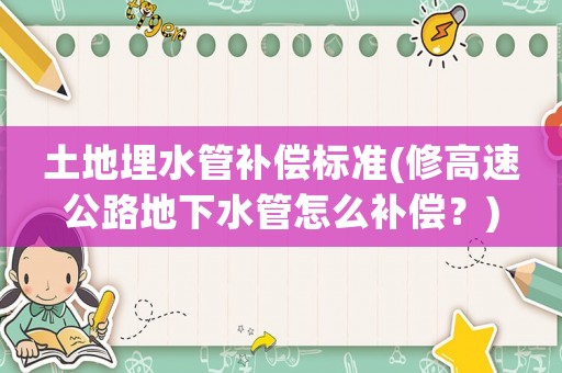 土地埋水管補償標準(修高速公路地下水管怎么補償？)
