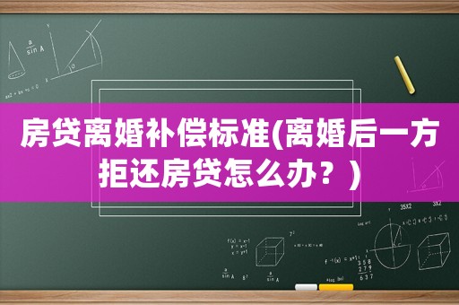 房貸離婚補償標準(離婚后一方拒還房貸怎么辦？)