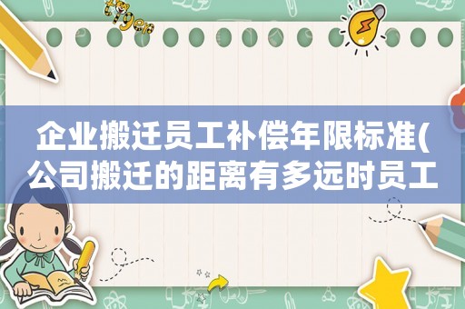 企業(yè)搬遷員工補償年限標準(公司搬遷的距離有多遠時員工才能要求賠償怎么申請賠償)