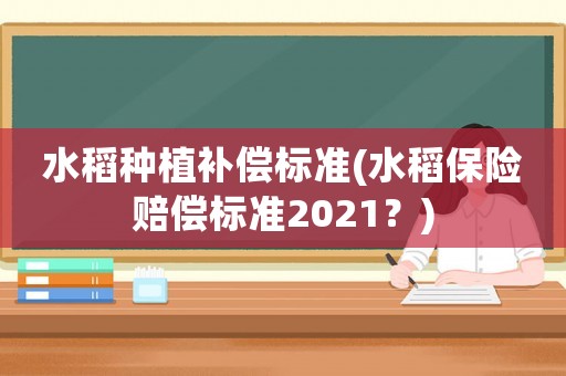 水稻種植補(bǔ)償標(biāo)準(zhǔn)(水稻保險(xiǎn)賠償標(biāo)準(zhǔn)2021？)