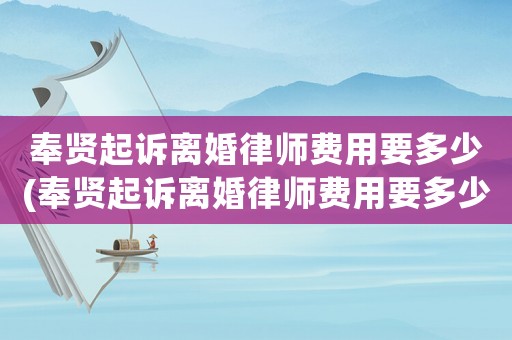 奉賢起訴離婚律師費用要多少(奉賢起訴離婚律師費用要多少錢)
