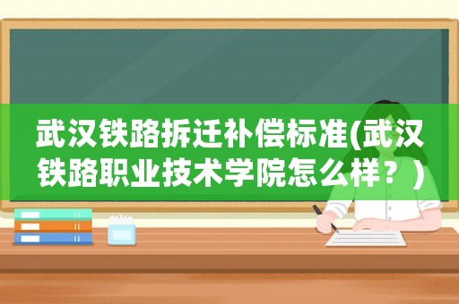 武漢鐵路拆遷補(bǔ)償標(biāo)準(zhǔn)(武漢鐵路職業(yè)技術(shù)學(xué)院怎么樣？)