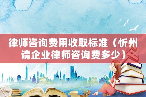 律師咨詢費用收取標準（忻州請企業(yè)律師咨詢費多少）