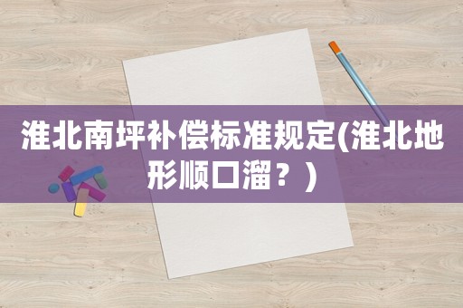 淮北南坪補(bǔ)償標(biāo)準(zhǔn)規(guī)定(淮北地形順口溜？)