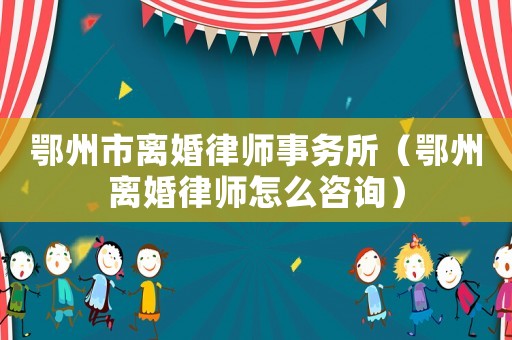 鄂州市離婚律師事務所（鄂州離婚律師怎么咨詢）