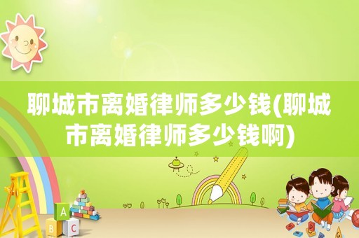 聊城市離婚律師多少錢(聊城市離婚律師多少錢啊)