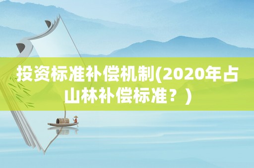 投資標(biāo)準(zhǔn)補(bǔ)償機(jī)制(2020年占山林補(bǔ)償標(biāo)準(zhǔn)？)