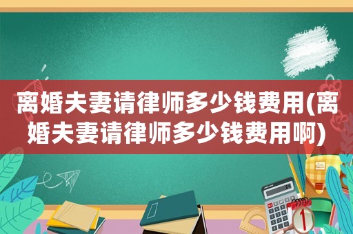 離婚夫妻請(qǐng)律師多少錢費(fèi)用(離婚夫妻請(qǐng)律師多少錢費(fèi)用啊)