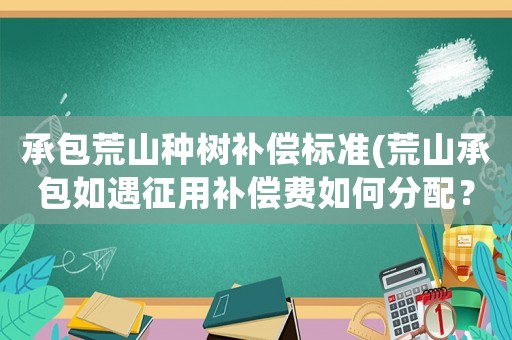 承包荒山種樹補(bǔ)償標(biāo)準(zhǔn)(荒山承包如遇征用補(bǔ)償費(fèi)如何分配？)