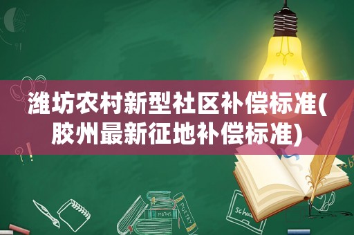 濰坊農(nóng)村新型社區(qū)補(bǔ)償標(biāo)準(zhǔn)(膠州最新征地補(bǔ)償標(biāo)準(zhǔn))