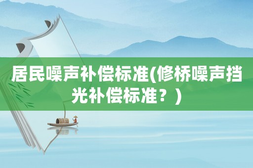 居民噪聲補(bǔ)償標(biāo)準(zhǔn)(修橋噪聲擋光補(bǔ)償標(biāo)準(zhǔn)？)