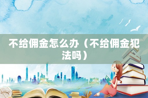 不給傭金怎么辦（不給傭金犯法嗎）