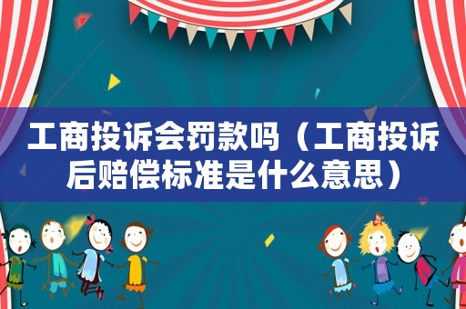 工商投訴會(huì)罰款嗎（工商投訴后賠償標(biāo)準(zhǔn)是什么意思）