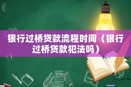 銀行過(guò)橋貸款流程時(shí)間（銀行過(guò)橋貸款犯法嗎）