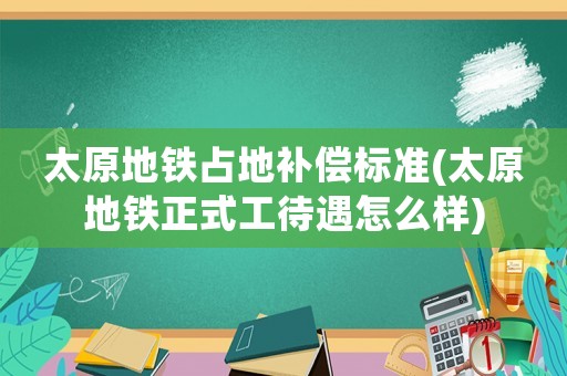 太原地鐵占地補償標(biāo)準(zhǔn)(太原地鐵正式工待遇怎么樣)