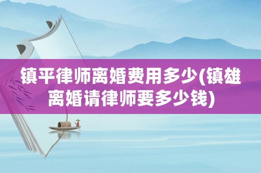 鎮(zhèn)平律師離婚費用多少(鎮(zhèn)雄離婚請律師要多少錢)