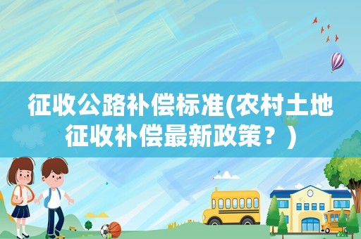 征收公路補(bǔ)償標(biāo)準(zhǔn)(農(nóng)村土地征收補(bǔ)償最新政策？)