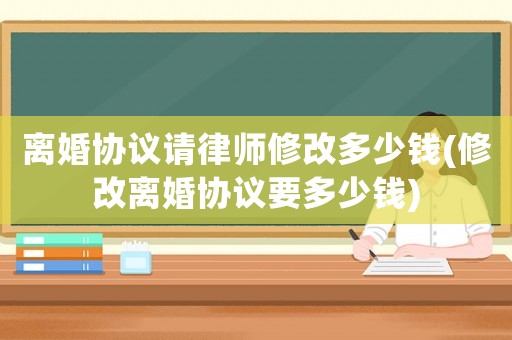 離婚協(xié)議請律師修改多少錢(修改離婚協(xié)議要多少錢)