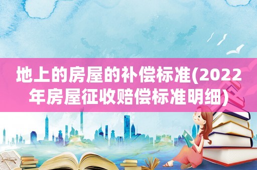 地上的房屋的補(bǔ)償標(biāo)準(zhǔn)(2022年房屋征收賠償標(biāo)準(zhǔn)明細(xì))