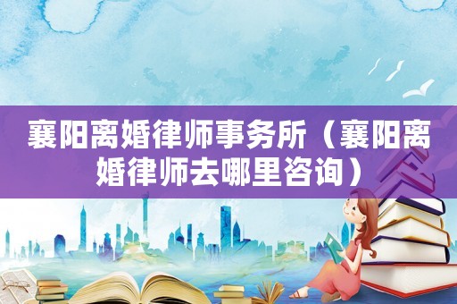 襄陽離婚律師事務(wù)所（襄陽離婚律師去哪里咨詢）
