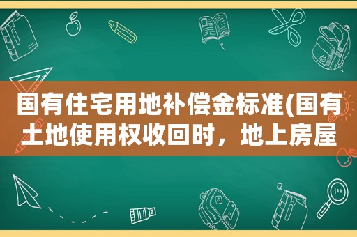 國有住宅用地補償金標準(國有土地使用權(quán)收回時，地上房屋如何補償？)