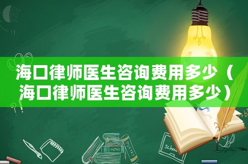海口律師醫(yī)生咨詢費(fèi)用多少（海口律師醫(yī)生咨詢費(fèi)用多少）