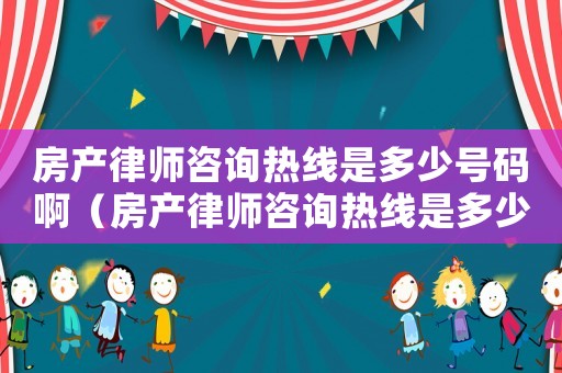 房產(chǎn)律師咨詢熱線是多少號碼啊（房產(chǎn)律師咨詢熱線是多少號碼）