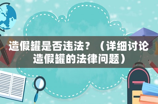 造假罐是否違法？（詳細討論造假罐的法律問題）