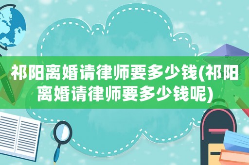 祁陽(yáng)離婚請(qǐng)律師要多少錢(qián)(祁陽(yáng)離婚請(qǐng)律師要多少錢(qián)呢)