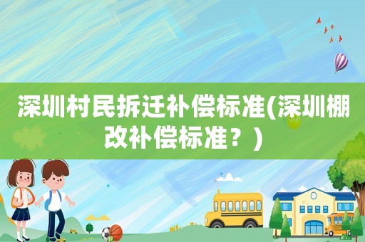 深圳村民拆遷補(bǔ)償標(biāo)準(zhǔn)(深圳棚改補(bǔ)償標(biāo)準(zhǔn)？)