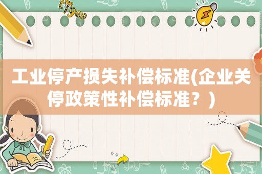 工業(yè)停產(chǎn)損失補(bǔ)償標(biāo)準(zhǔn)(企業(yè)關(guān)停政策性補(bǔ)償標(biāo)準(zhǔn)？)