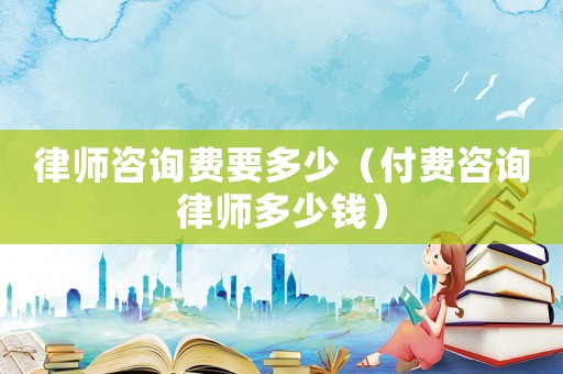 律師咨詢費(fèi)要多少（付費(fèi)咨詢律師多少錢）