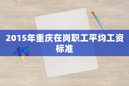 2015年重慶在崗職工平均工資標(biāo)準(zhǔn)