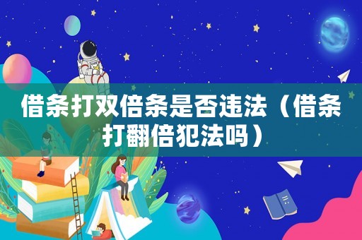 借條打雙倍條是否違法（借條打翻倍犯法嗎）