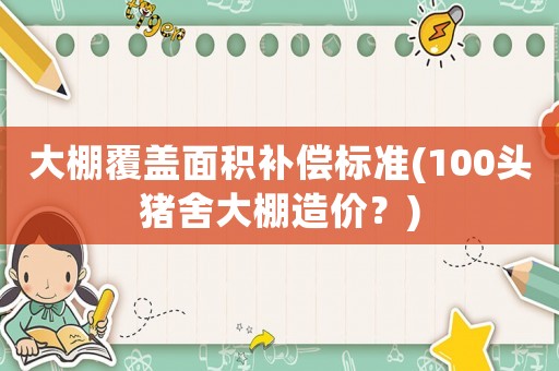 大棚覆蓋面積補(bǔ)償標(biāo)準(zhǔn)(100頭豬舍大棚造價(jià)？)