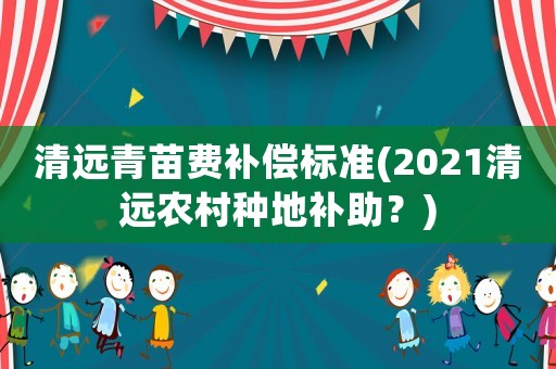 清遠(yuǎn)青苗費(fèi)補(bǔ)償標(biāo)準(zhǔn)(2021清遠(yuǎn)農(nóng)村種地補(bǔ)助？)