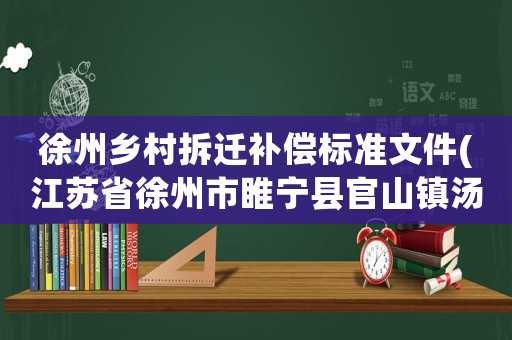 徐州鄉(xiāng)村拆遷補(bǔ)償標(biāo)準(zhǔn)文件(江蘇省徐州市睢寧縣官山鎮(zhèn)湯集村現(xiàn)在拆遷多少錢一平方)