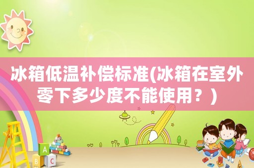 冰箱低溫補償標(biāo)準(zhǔn)(冰箱在室外零下多少度不能使用？)