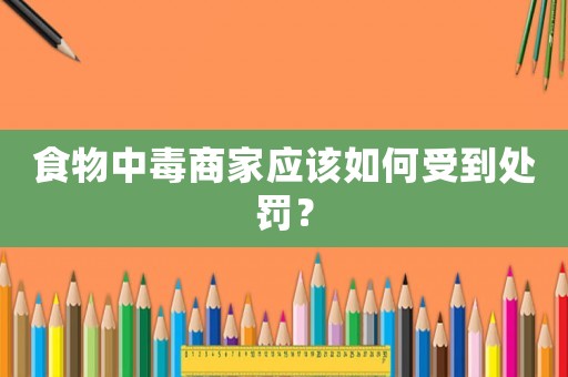 食物中毒商家應(yīng)該如何受到處罰？